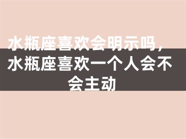 水瓶座喜欢会明示吗,水瓶座喜欢一个人会不会主动