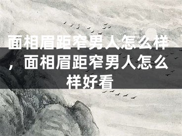面相眉距窄男人怎么样,面相眉距窄男人怎么样好看