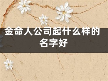 金命人公司起什么样的名字好