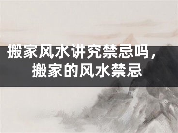 搬家风水讲究禁忌吗,搬家的风水禁忌