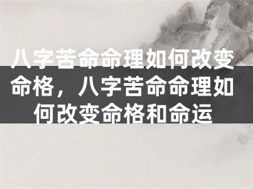 八字苦命命理如何改变命格,八字苦命命理如何改变命格和命运