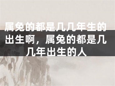 属兔的都是几几年生的出生啊,属兔的都是几几年出生的人