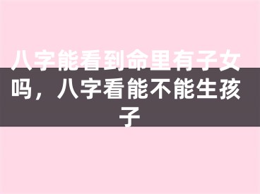 八字能看到命里有子女吗，八字看能不能生孩子