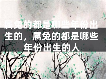 属兔的都是哪些年份出生的,属兔的都是哪些年份出生的人