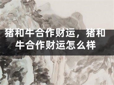 猪和牛合作财运，猪和牛合作财运怎么样