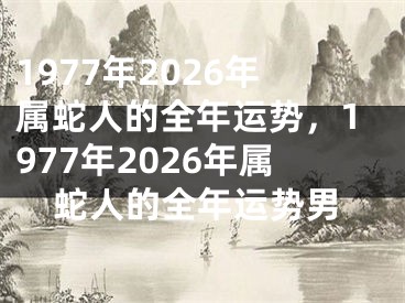 1977年2026年属蛇人的全年运势，1977年2026年属蛇人的全年运势男