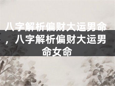 八字解析偏财大运男命，八字解析偏财大运男命女命