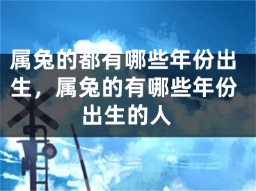 属兔的都有哪些年份出生,属兔的有哪些年份出生的人