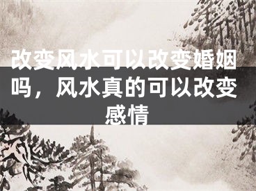 改变风水可以改变婚姻吗，风水真的可以改变感情