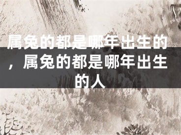 属兔的都是哪年出生的,属兔的都是哪年出生的人