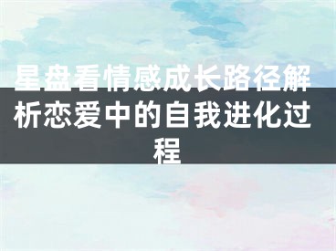 星盘看情感成长路径解析恋爱中的自我进化过程