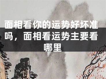 面相看你的运势好坏准吗，面相看运势主要看哪里