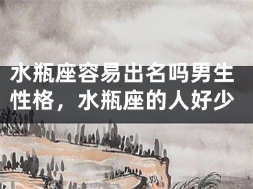 水瓶座容易出名吗男生性格,水瓶座的人好少