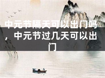 中元节隔天可以出门吗，中元节过几天可以出门