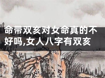 命带双亥对女命真的不好吗,女人八字有双亥