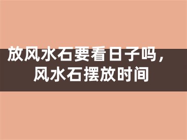 放风水石要看日子吗，风水石摆放时间