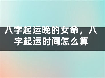 八字起运晚的女命，八字起运时间怎么算