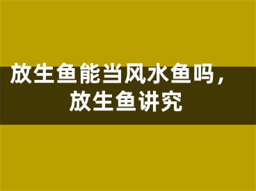 放生鱼能当风水鱼吗，放生鱼讲究