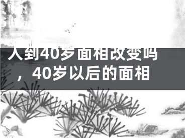人到40岁面相改变吗,40岁以后的面相