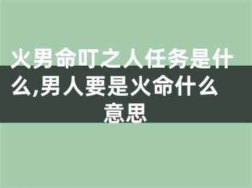 火男命叮之人任务是什么,男人要是火命什么意思