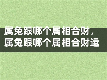 属兔跟哪个属相合财,属兔跟哪个属相合财运