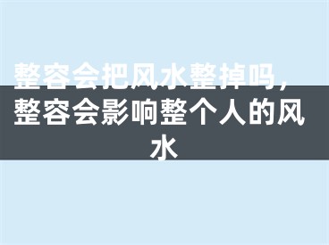整容会把风水整掉吗，整容会影响整个人的风水