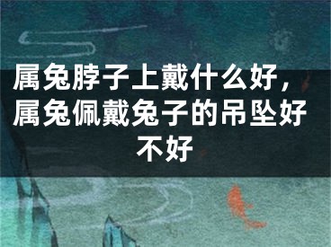 属兔脖子上戴什么好，属兔佩戴兔子的吊坠好不好