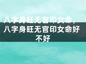 八字身旺无官印女命,八字身旺无官印女命好不好