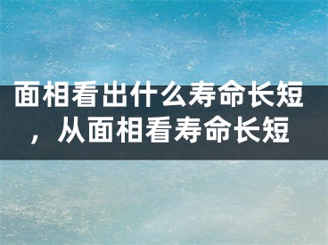 面相看出什么寿命长短，从面相看寿命长短