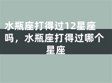 水瓶座打得过12星座吗,水瓶座打得过哪个星座