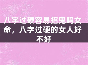 八字过硬容易招鬼吗女命,八字过硬的女人好不好