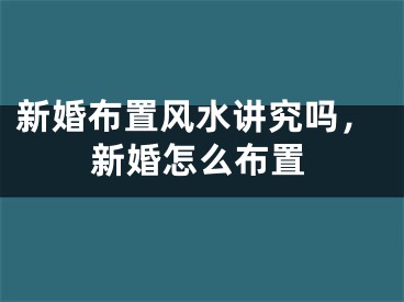 新婚布置风水讲究吗，新婚怎么布置