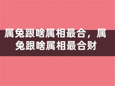 属兔跟啥属相最合，属兔跟啥属相最合财