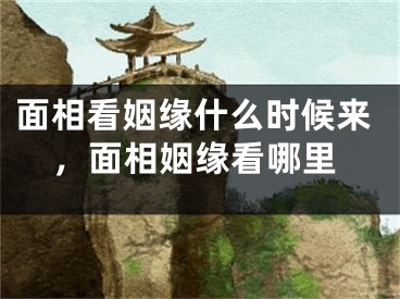 面相看姻缘什么时候来,面相姻缘看哪里