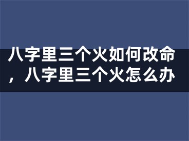 八字里三个火如何改命,八字里三个火怎么办