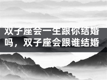 双子座会一生跟你结婚吗，双子座会跟谁结婚