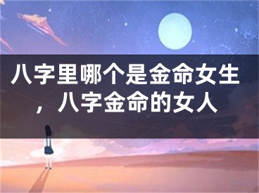 八字里哪个是金命女生,八字金命的女人