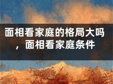 面相看家庭的格局大吗,面相看家庭条件
