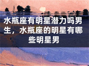 水瓶座有明星潜力吗男生,水瓶座的明星有哪些明星男