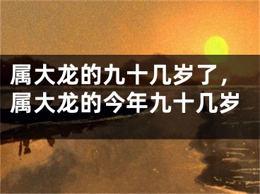 属大龙的九十几岁了，属大龙的今年九十几岁