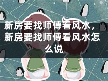 新房要找师傅看风水,新房要找师傅看风水怎么说