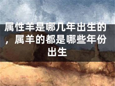 属性羊是哪几年出生的,属羊的都是哪些年份出生