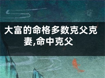 大富的命格多数克父克妻,命中克父