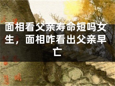 面相看父亲寿命短吗女生，面相咋看出父亲早亡
