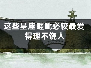这些星座睚眦必较最爱得理不饶人