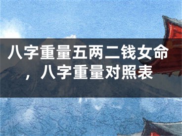 八字重量五两二钱女命，八字重量对照表