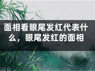 面相看眼尾发红代表什么，眼尾发红的面相