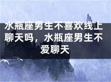 水瓶座男生不喜欢线上聊天吗,水瓶座男生不爱聊天
