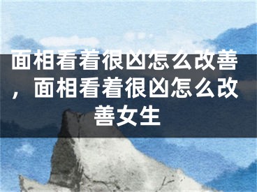 面相看着很凶怎么改善,面相看着很凶怎么改善女生