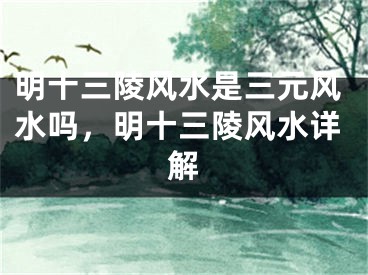 明十三陵风水是三元风水吗，明十三陵风水详解